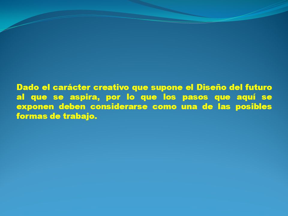Dado el carácter creativo que supone el Diseño del futuro al que se aspira, por lo que los pasos que aquí se exponen deben considerarse como una de las posibles formas de trabajo.