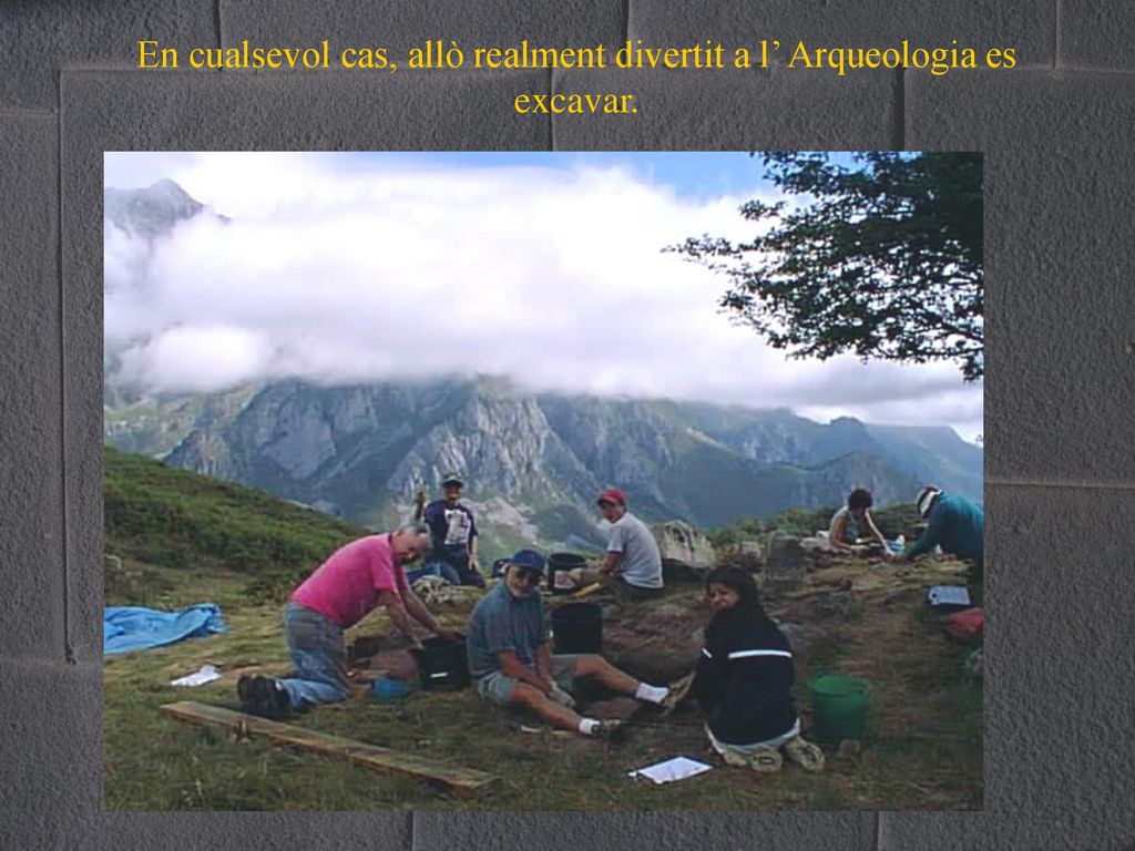 En cualsevol cas, allò realment divertit a l’ Arqueologia es excavar.