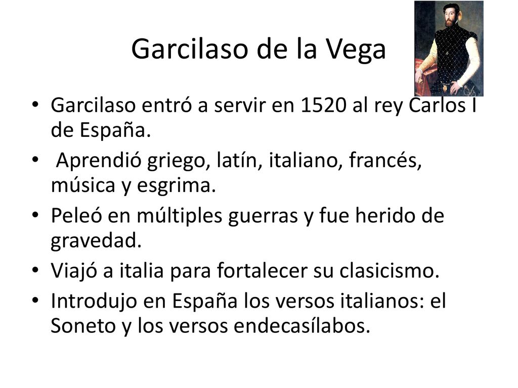 Garcilaso de la Vega Garcilaso entró a servir en 1520 al rey Carlos I de España. Aprendió griego, latín, italiano, francés, música y esgrima.