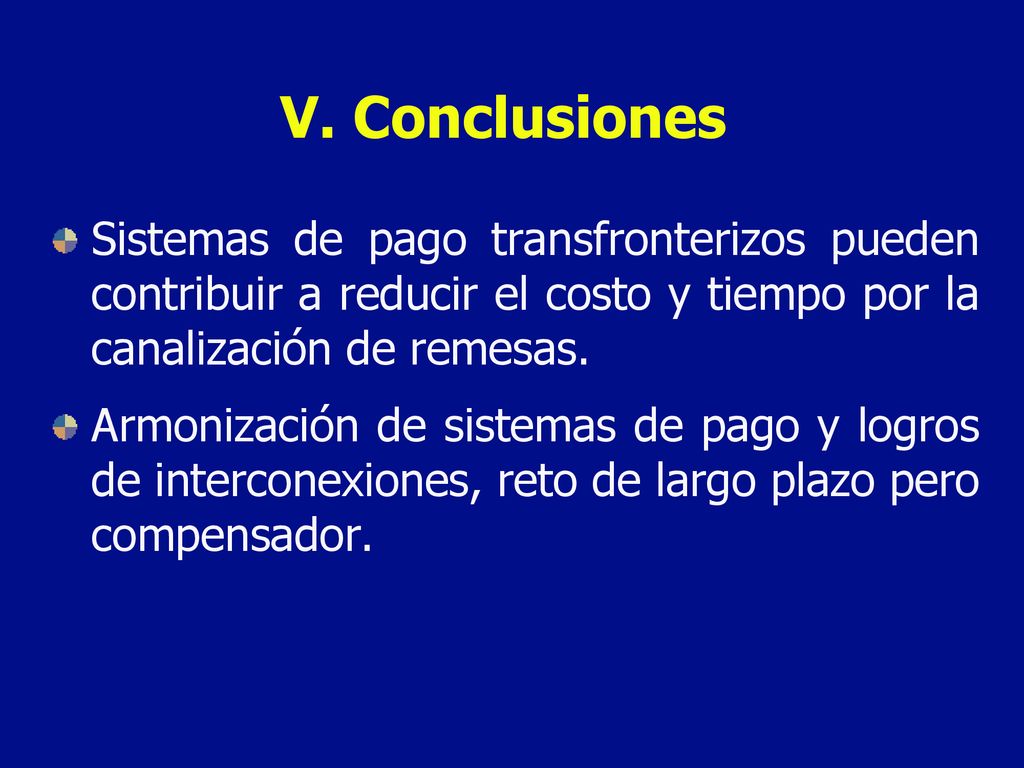 V. Conclusiones Sistemas de pago transfronterizos pueden contribuir a reducir el costo y tiempo por la canalización de remesas.