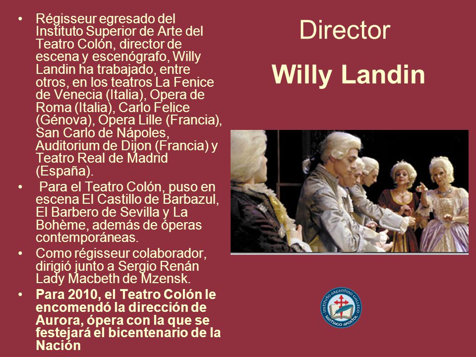Régisseur egresado del Instituto Superior de Arte del Teatro Colón, director de escena y escenógrafo, Willy Landin ha trabajado, entre otros, en los teatros La Fenice de Venecia (Italia), Opera de Roma (Italia), Carlo Felice (Génova), Opera Lille (Francia), San Carlo de Nápoles, Auditorium de Dijon (Francia) y Teatro Real de Madrid (España).