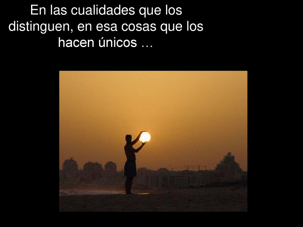 En las cualidades que los distinguen, en esa cosas que los hacen únicos …