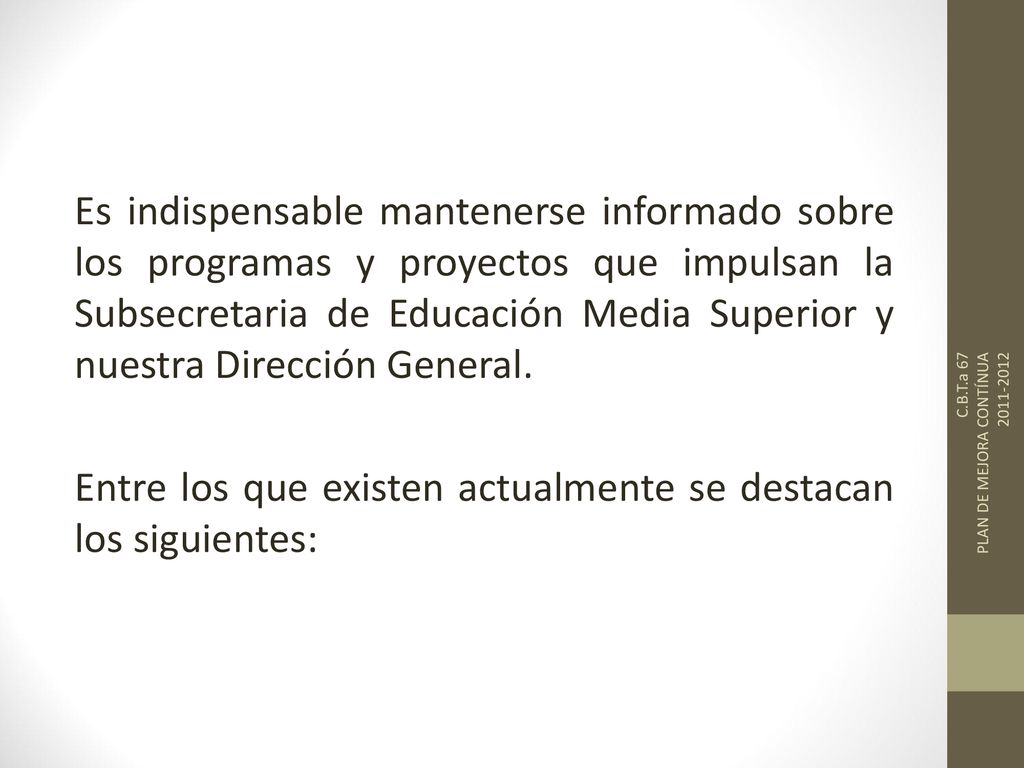 Es indispensable mantenerse informado sobre los programas y proyectos que impulsan la Subsecretaria de Educación Media Superior y nuestra Dirección General. Entre los que existen actualmente se destacan los siguientes: