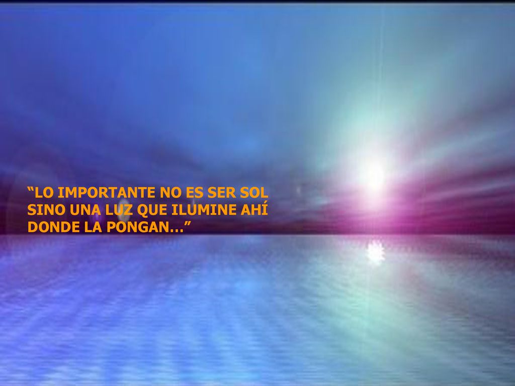 LO IMPORTANTE NO ES SER SOL SINO UNA LUZ QUE ILUMINE AHÍ DONDE LA PONGAN…