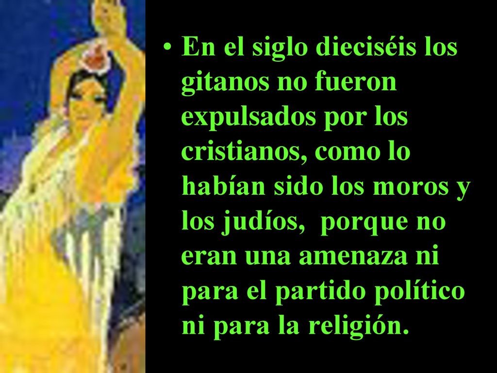 En el siglo dieciséis los gitanos no fueron expulsados por los cristianos, como lo habían sido los moros y los judíos, porque no eran una amenaza ni para el partido político ni para la religión.