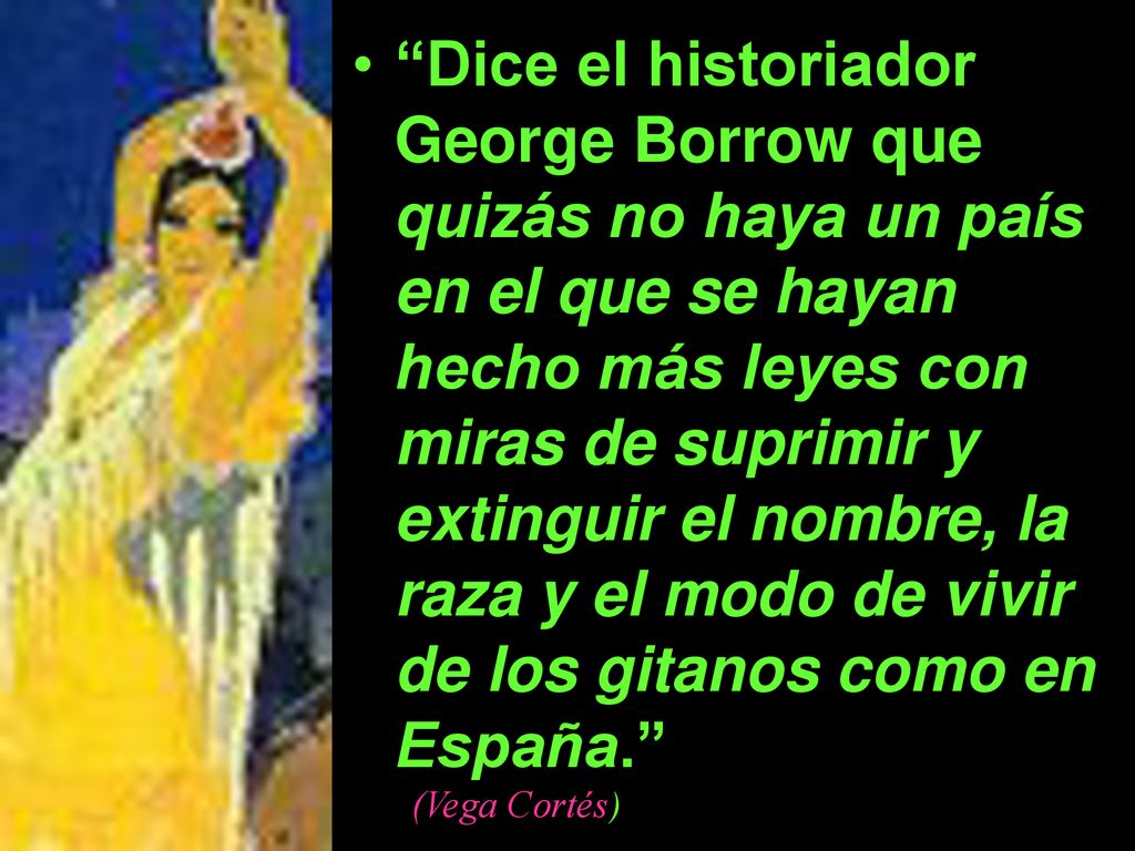 Dice el historiador George Borrow que quizás no haya un país en el que se hayan hecho más leyes con miras de suprimir y extinguir el nombre, la raza y el modo de vivir de los gitanos como en España.