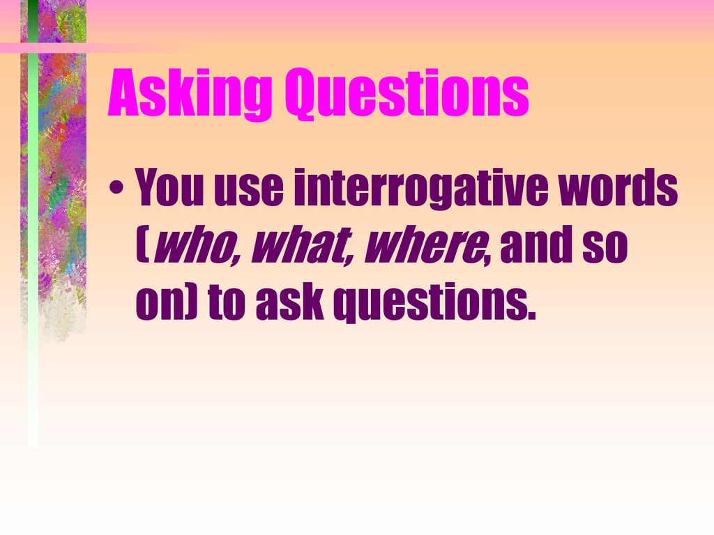 Asking Questions You use interrogative words (who, what, where, and so on) to ask questions.