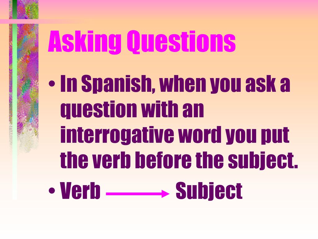 Asking Questions In Spanish, when you ask a question with an interrogative word you put the verb before the subject.