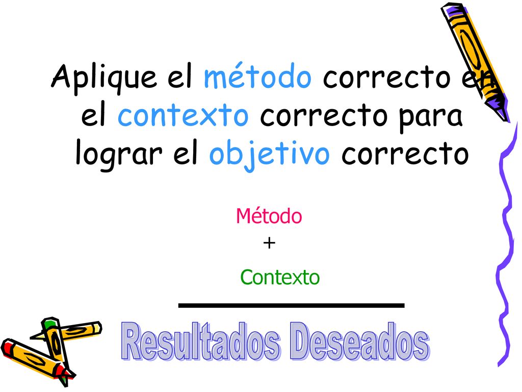 Aplique el método correcto en el contexto correcto para lograr el objetivo correcto