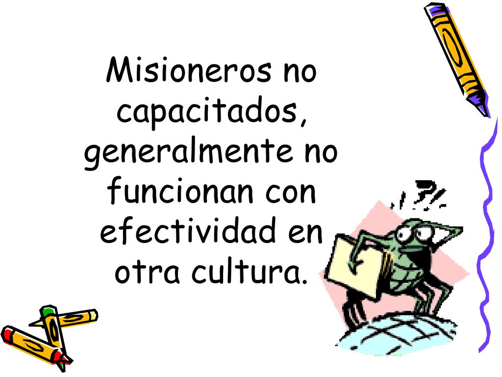Misioneros no capacitados, generalmente no funcionan con efectividad en otra cultura.