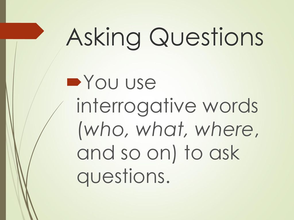 Asking Questions You use interrogative words (who, what, where, and so on) to ask questions.