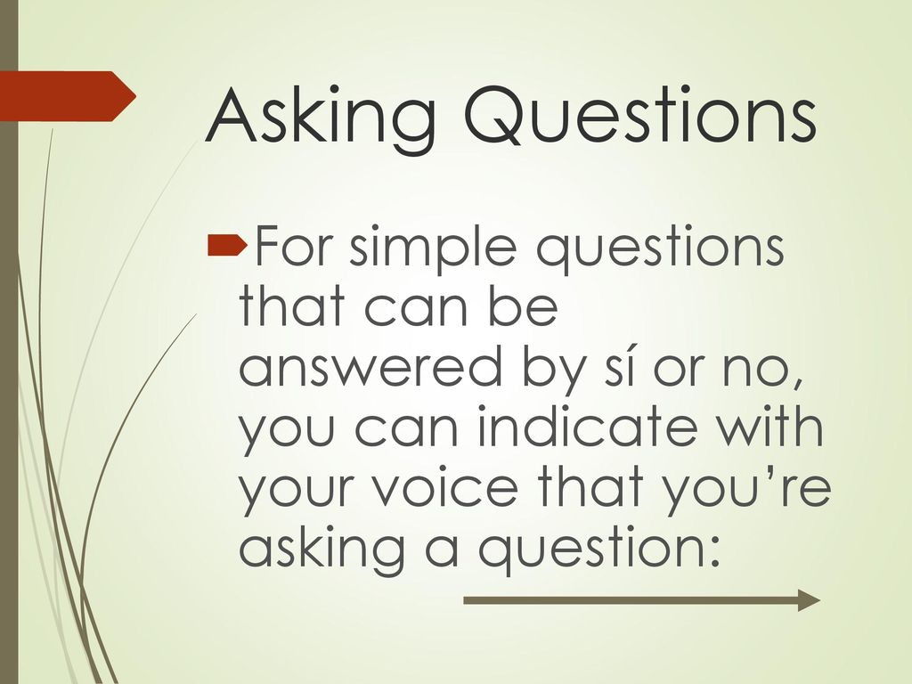 Asking Questions For simple questions that can be answered by sí or no, you can indicate with your voice that you’re asking a question: