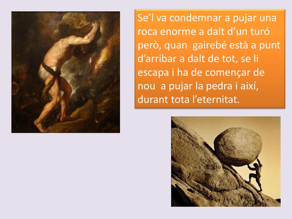Se’l va condemnar a pujar una roca enorme a dalt d’un turó però, quan gairebé està a punt d’arribar a dalt de tot, se li escapa i ha de començar de nou a pujar la pedra i així, durant tota l’eternitat.