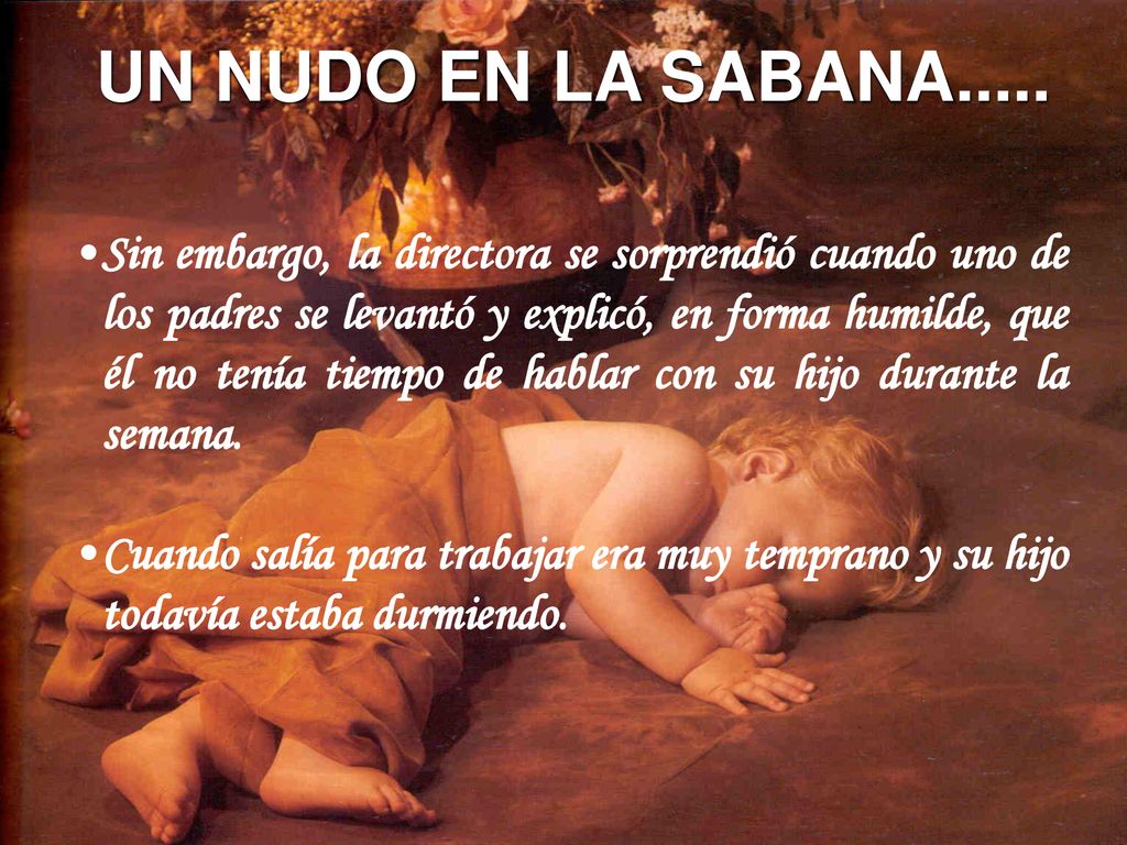 Sin embargo, la directora se sorprendió cuando uno de los padres se levantó y explicó, en forma humilde, que él no tenía tiempo de hablar con su hijo durante la semana.
