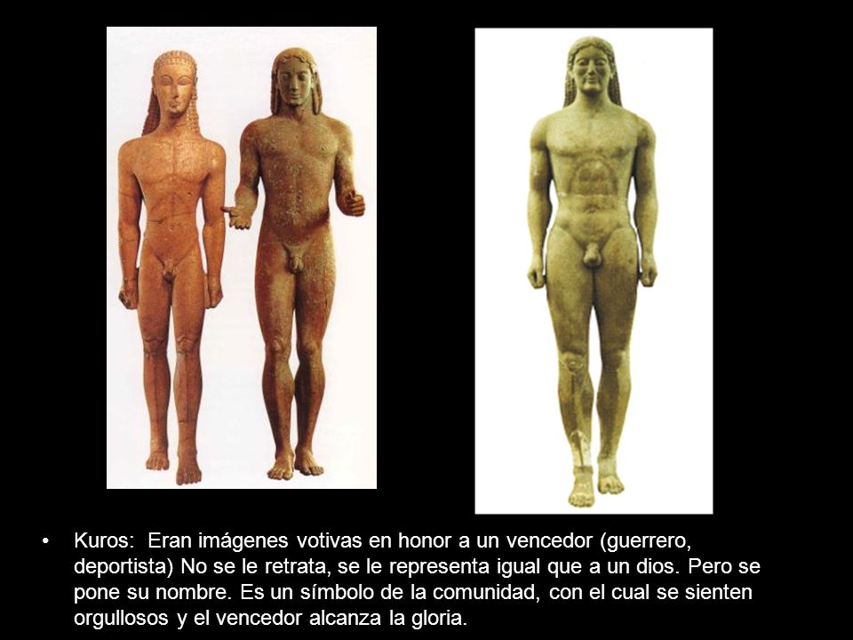 Kuros: Eran imágenes votivas en honor a un vencedor (guerrero, deportista) No se le retrata, se le representa igual que a un dios.