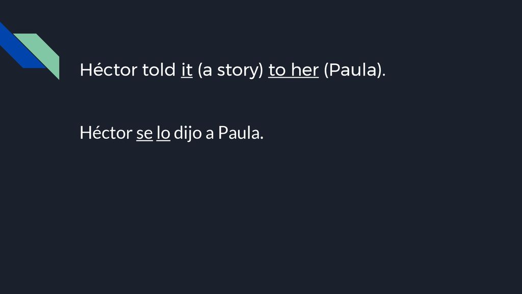 Héctor told it (a story) to her (Paula).