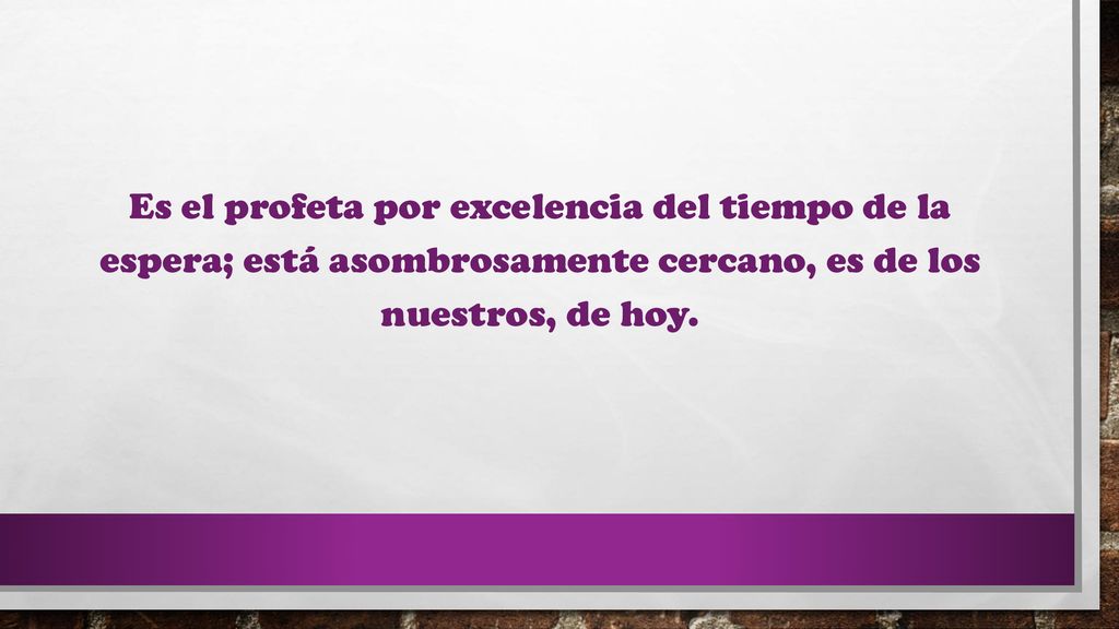 Es el profeta por excelencia del tiempo de la espera; está asombrosamente cercano, es de los nuestros, de hoy.