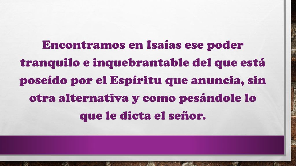 Encontramos en Isaías ese poder tranquilo e inquebrantable del que está poseído por el Espíritu que anuncia, sin otra alternativa y como pesándole lo que le dicta el señor.