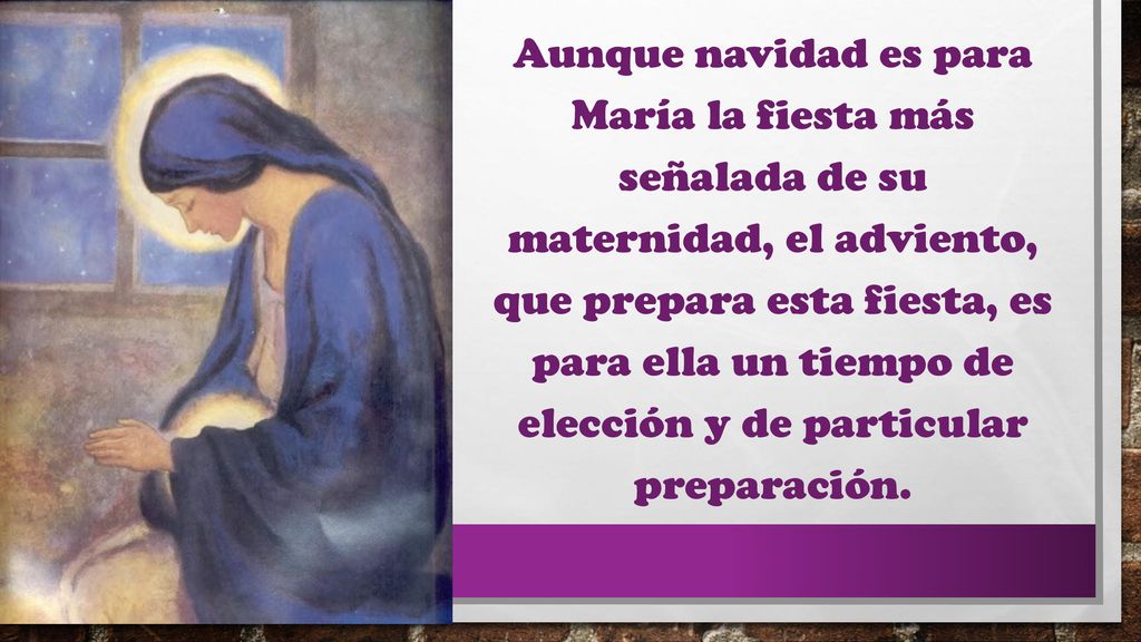 Aunque navidad es para María la fiesta más señalada de su maternidad, el adviento, que prepara esta fiesta, es para ella un tiempo de elección y de particular preparación.