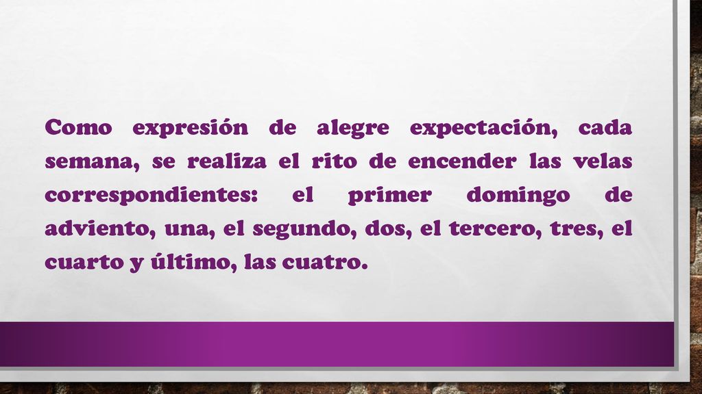 Como expresión de alegre expectación, cada semana, se realiza el rito de encender las velas correspondientes: el primer domingo de adviento, una, el segundo, dos, el tercero, tres, el cuarto y último, las cuatro.