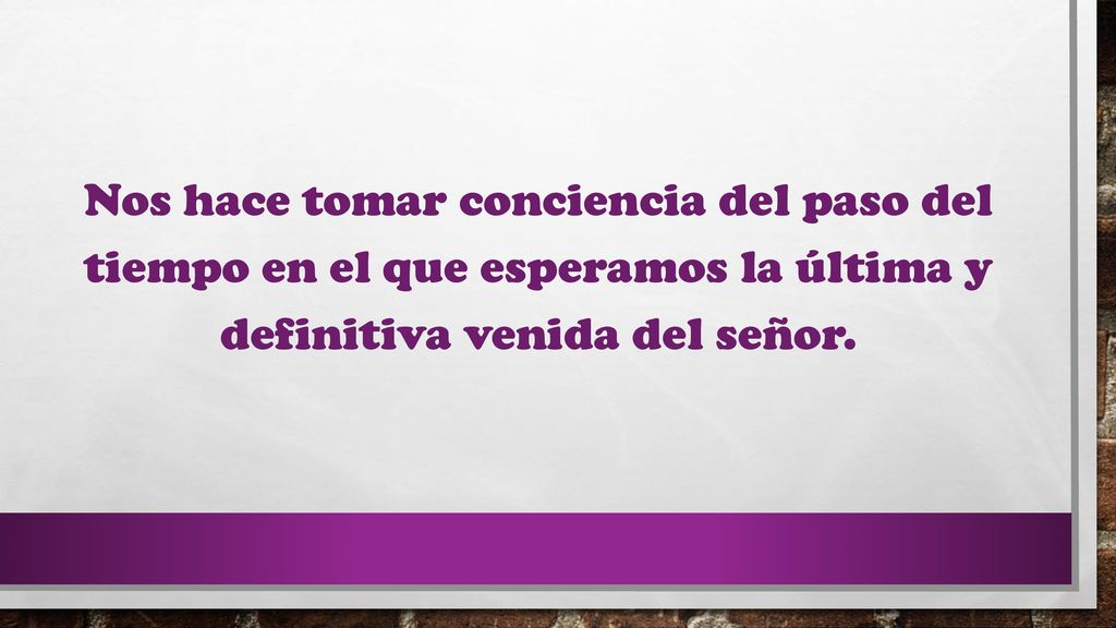 Nos hace tomar conciencia del paso del tiempo en el que esperamos la última y definitiva venida del señor.
