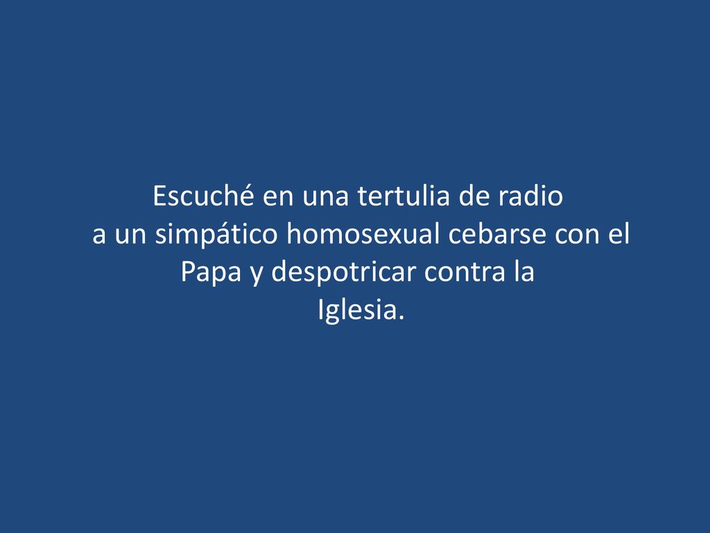 Escuché en una tertulia de radio a un simpático homosexual cebarse con el Papa y despotricar contra la Iglesia.
