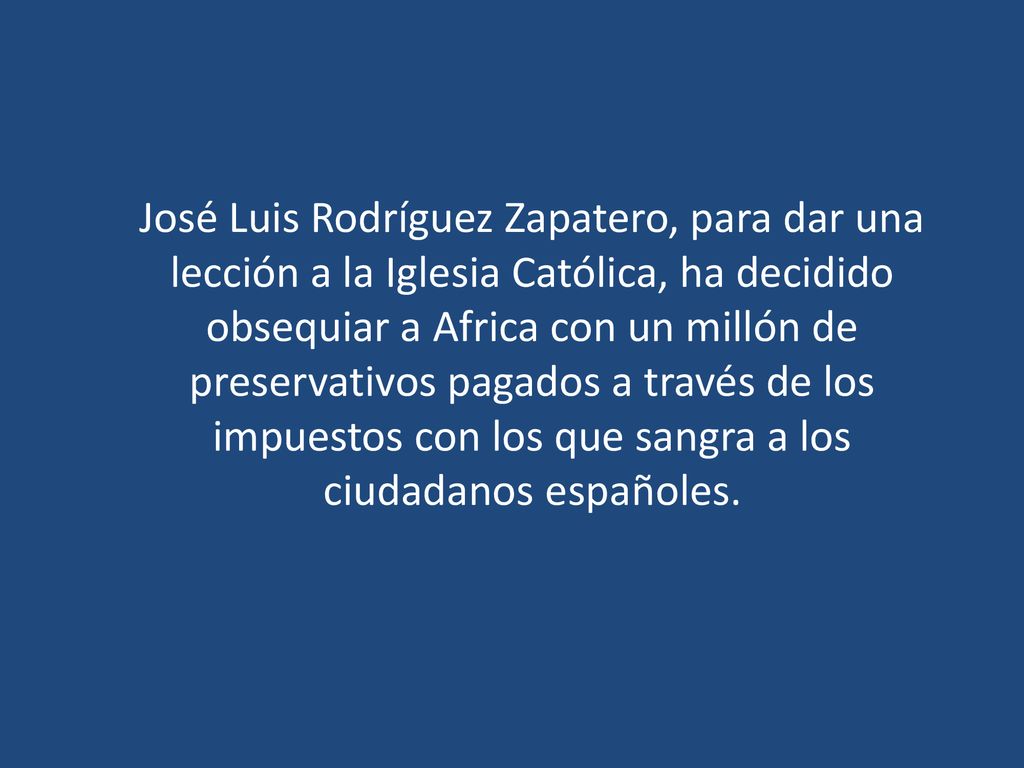 José Luis Rodríguez Zapatero, para dar una lección a la Iglesia Católica, ha decidido obsequiar a Africa con un millón de preservativos pagados a través de los impuestos con los que sangra a los ciudadanos españoles.
