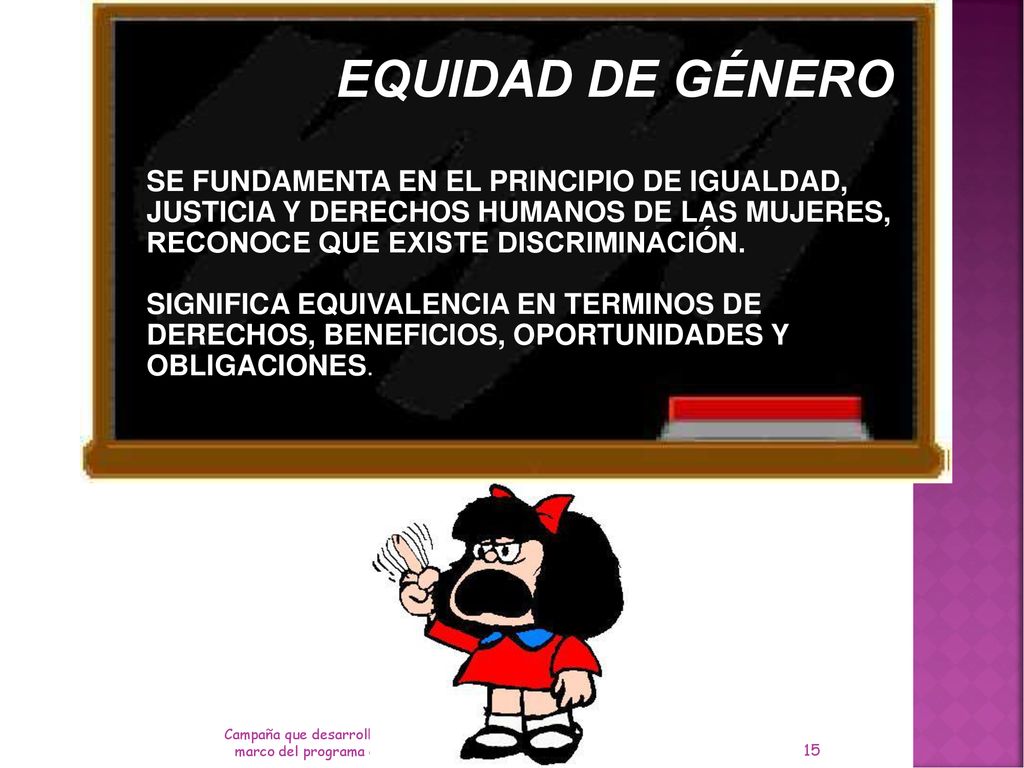 EQUIDAD DE GÉNERO SE FUNDAMENTA EN EL PRINCIPIO DE IGUALDAD, JUSTICIA Y DERECHOS HUMANOS DE LAS MUJERES, RECONOCE QUE EXISTE DISCRIMINACIÓN.
