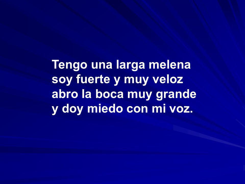 Tengo una larga melena soy fuerte y muy veloz abro la boca muy grande y doy miedo con mi voz.