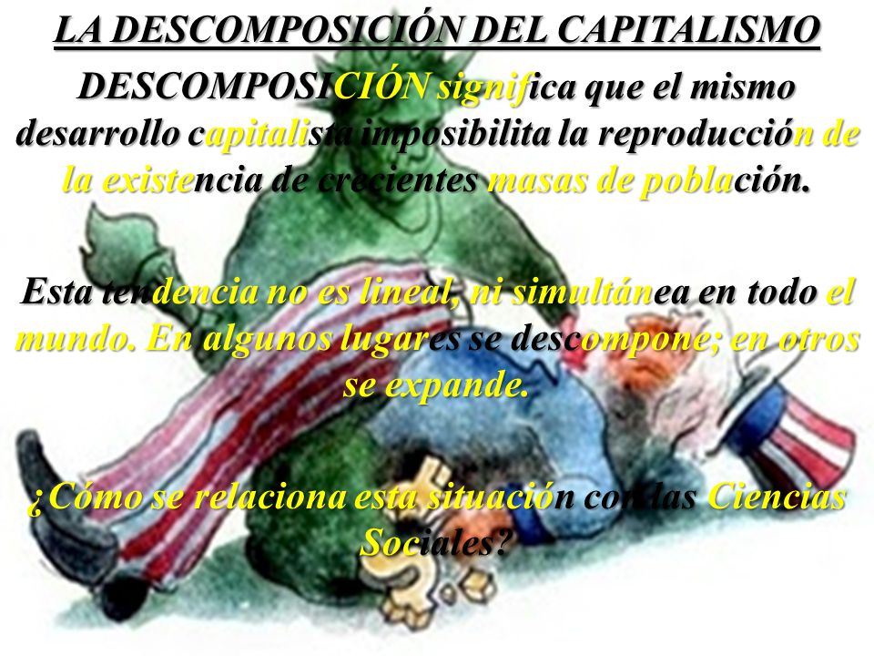 LA DESCOMPOSICIÓN DEL CAPITALISMO DESCOMPOSICIÓN significa que el mismo desarrollo capitalista imposibilita la reproducción de la existencia de crecientes masas de población.