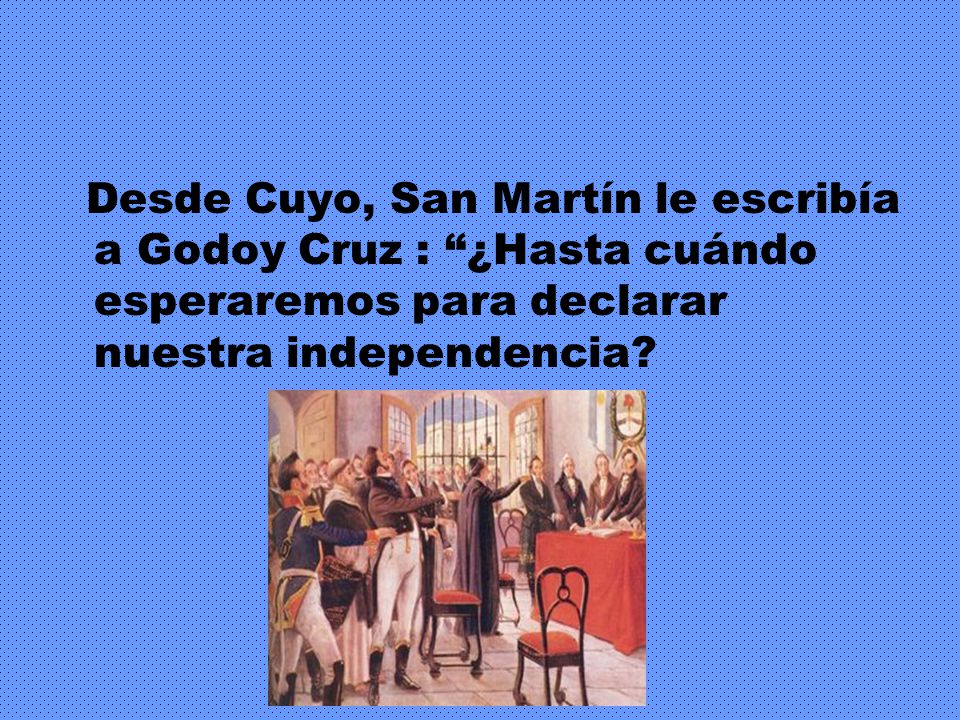 Desde Cuyo, San Martín le escribía a Godoy Cruz : ¿Hasta cuándo esperaremos para declarar nuestra independencia