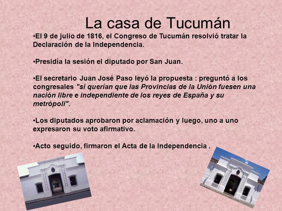 La casa de Tucumán El 9 de julio de 1816, el Congreso de Tucumán resolvió tratar la Declaración de la Independencia.