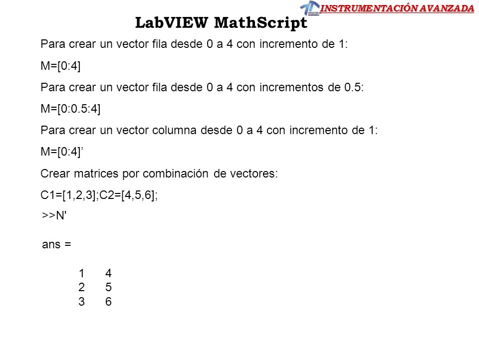 LabVIEW MathScript Para crear un vector fila desde 0 a 4 con incremento de 1: M=[0:4] Para crear un vector fila desde 0 a 4 con incrementos de 0.5: