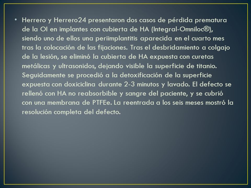 Herrero y Herrero24 presentaron dos casos de pérdida prematura de la OI en implantes con cubierta de HA (Integral-Omniloc®), siendo uno de ellos una periimplantitis aparecida en el cuarto mes tras la colocación de las fijaciones.