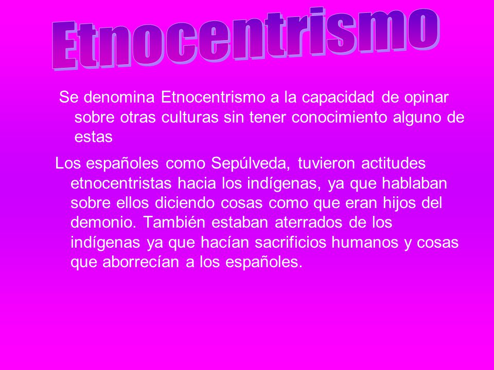 Etnocentrismo Se denomina Etnocentrismo a la capacidad de opinar sobre otras culturas sin tener conocimiento alguno de estas.