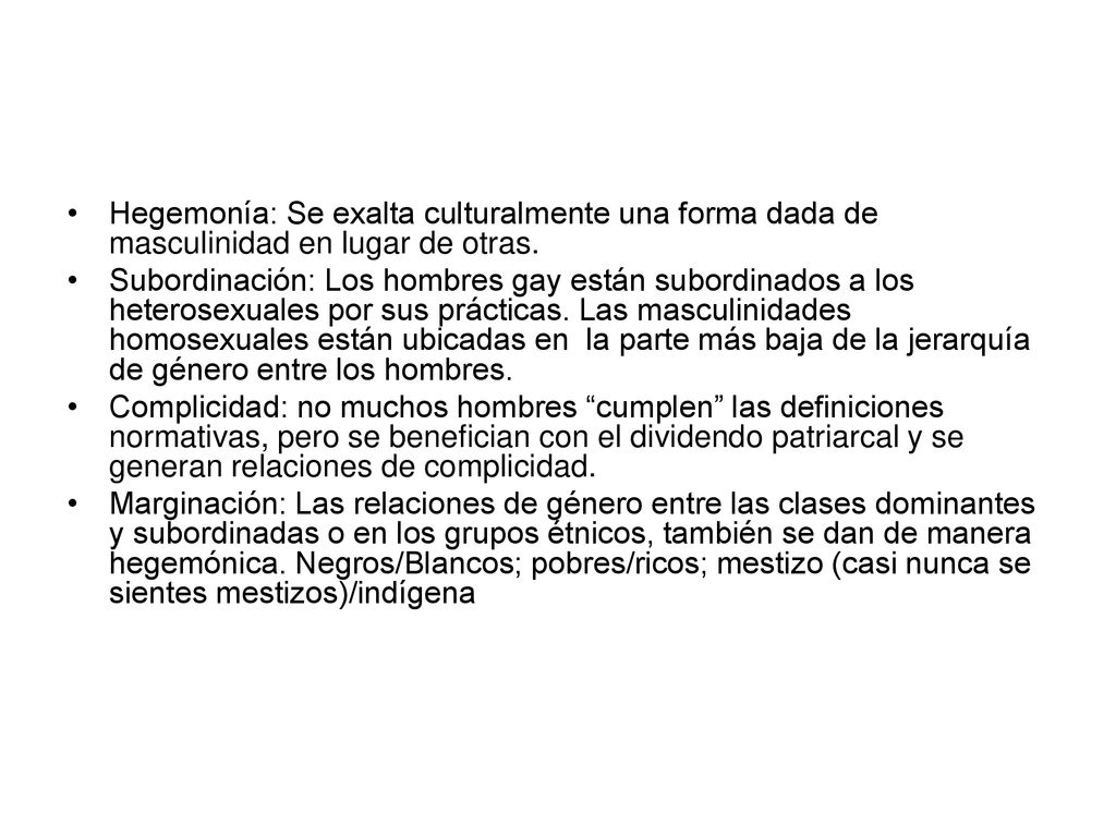 Hegemonía: Se exalta culturalmente una forma dada de masculinidad en lugar de otras.