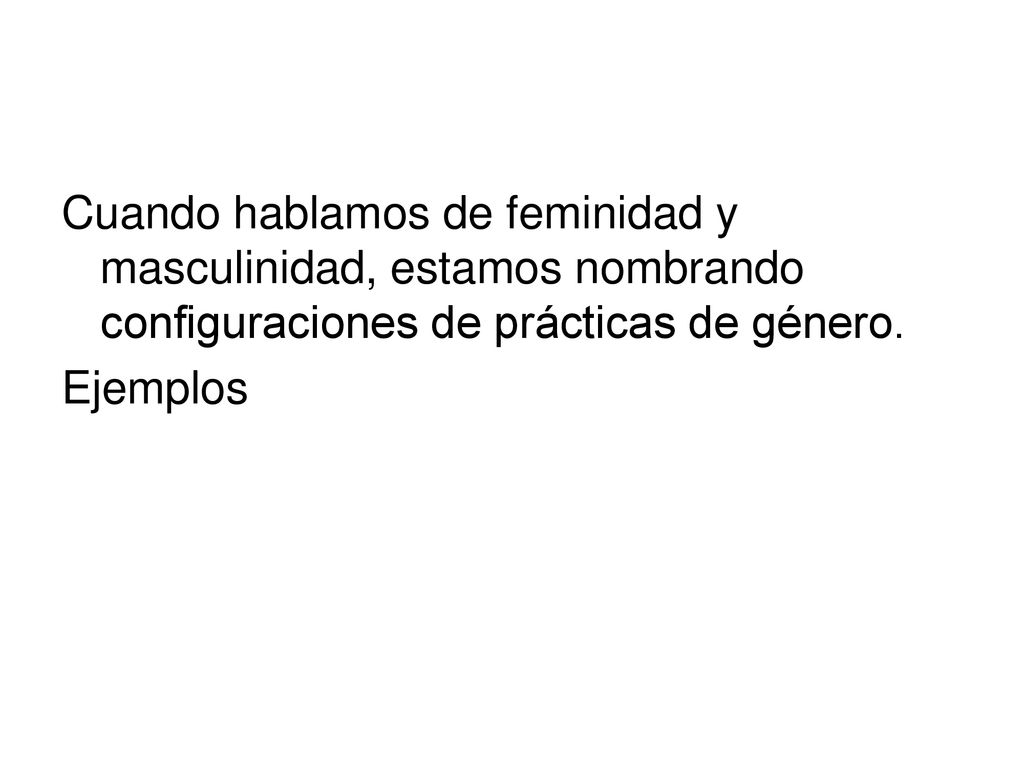 Cuando hablamos de feminidad y masculinidad, estamos nombrando configuraciones de prácticas de género.