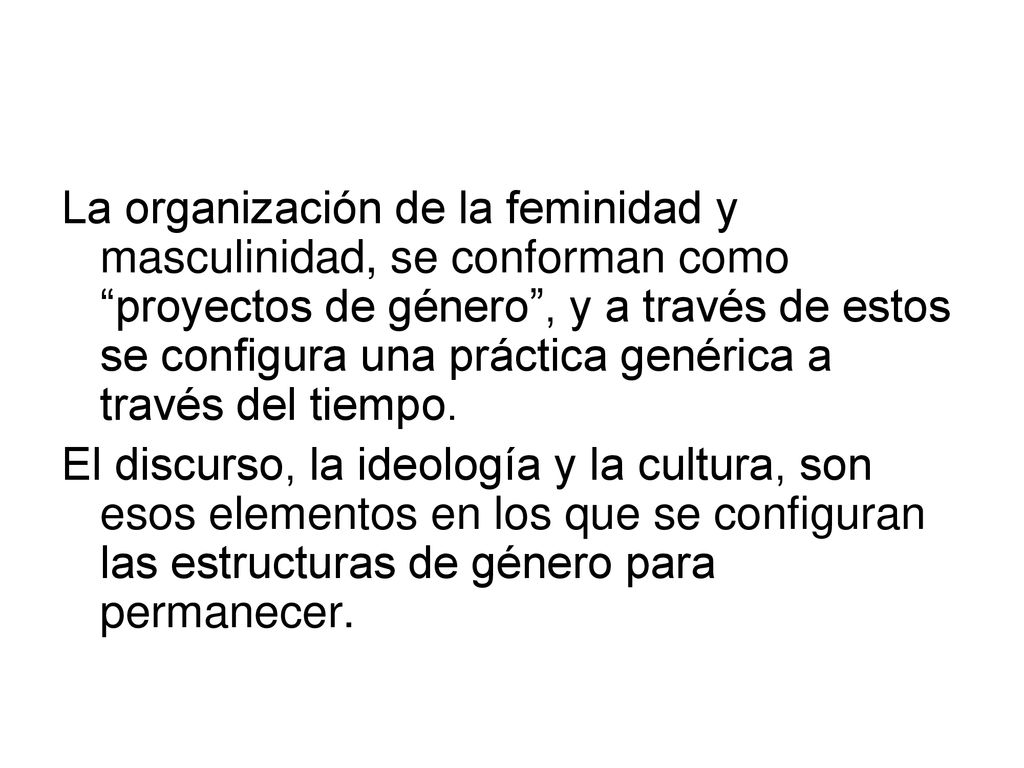 La organización de la feminidad y masculinidad, se conforman como proyectos de género , y a través de estos se configura una práctica genérica a través del tiempo.