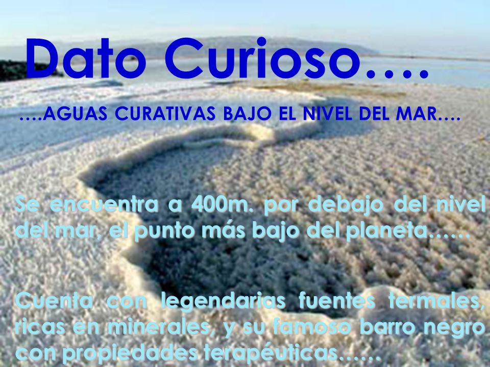 Dato Curioso…. ….AGUAS CURATIVAS BAJO EL NIVEL DEL MAR…. Se encuentra a 400m. por debajo del nivel del mar, el punto más bajo del planeta……