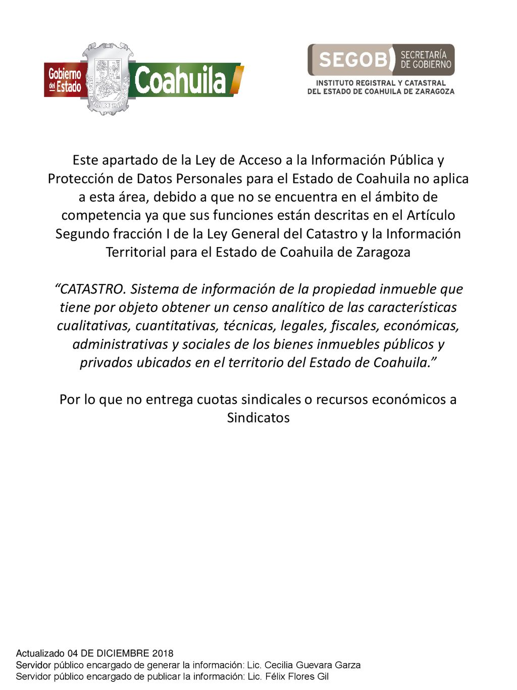 Este apartado de la Ley de Acceso a la Información Pública y Protección de Datos Personales para el Estado de Coahuila no aplica a esta área, debido a que no se encuentra en el ámbito de competencia ya que sus funciones están descritas en el Artículo Segundo fracción I de la Ley General del Catastro y la Información Territorial para el Estado de Coahuila de Zaragoza CATASTRO. Sistema de información de la propiedad inmueble que tiene por objeto obtener un censo analítico de las características cualitativas, cuantitativas, técnicas, legales, fiscales, económicas, administrativas y sociales de los bienes inmuebles públicos y privados ubicados en el territorio del Estado de Coahuila. Por lo que no entrega cuotas sindicales o recursos económicos a Sindicatos