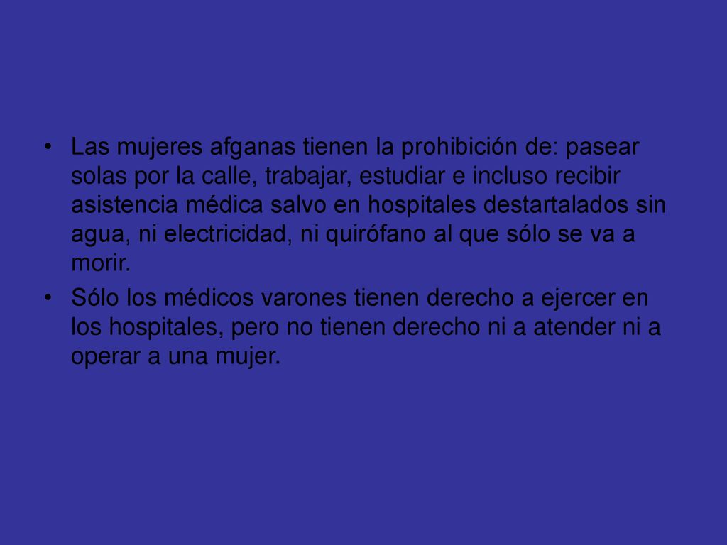 Las mujeres afganas tienen la prohibición de: pasear solas por la calle, trabajar, estudiar e incluso recibir asistencia médica salvo en hospitales destartalados sin agua, ni electricidad, ni quirófano al que sólo se va a morir.