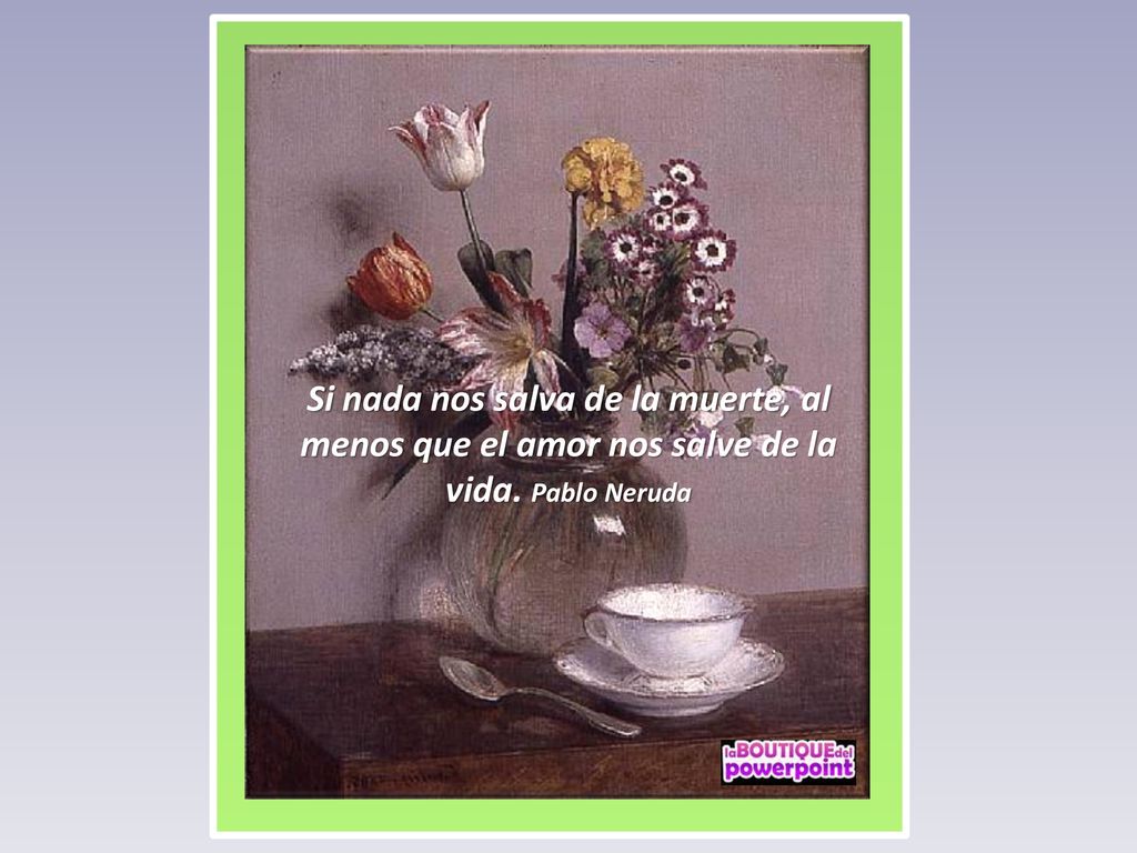Si nada nos salva de la muerte, al menos que el amor nos salve de la vida. Pablo Neruda