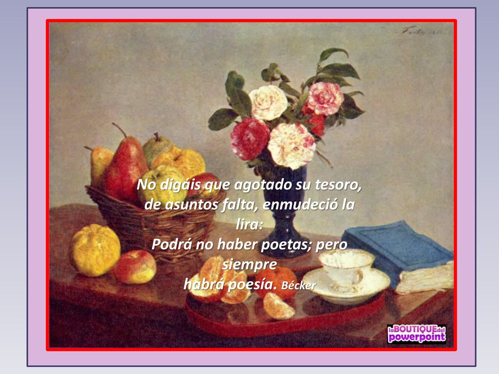 No digáis que agotado su tesoro, de asuntos falta, enmudeció la lira: Podrá no haber poetas; pero siempre habrá poesía.