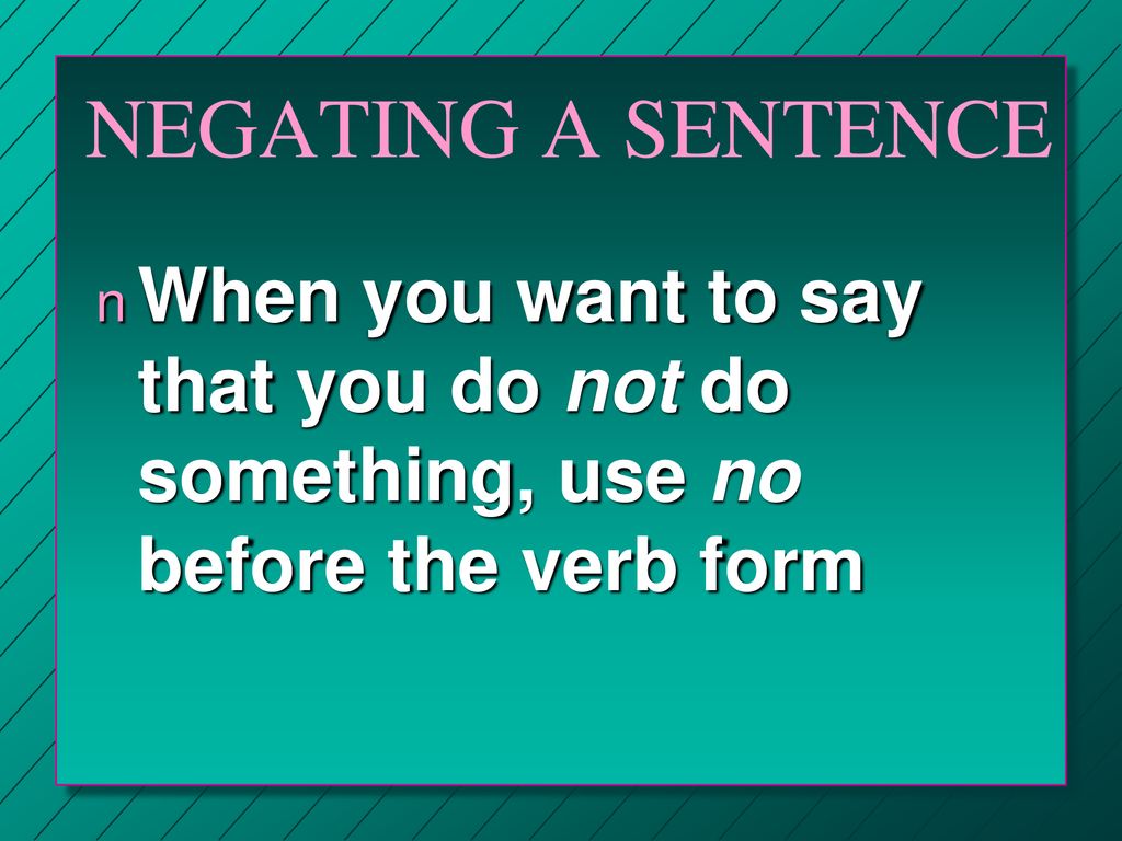 NEGATING A SENTENCE When you want to say that you do not do something, use no before the verb form