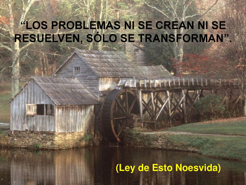 LOS PROBLEMAS NI SE CREAN NI SE RESUELVEN, SÓLO SE TRANSFORMAN .
