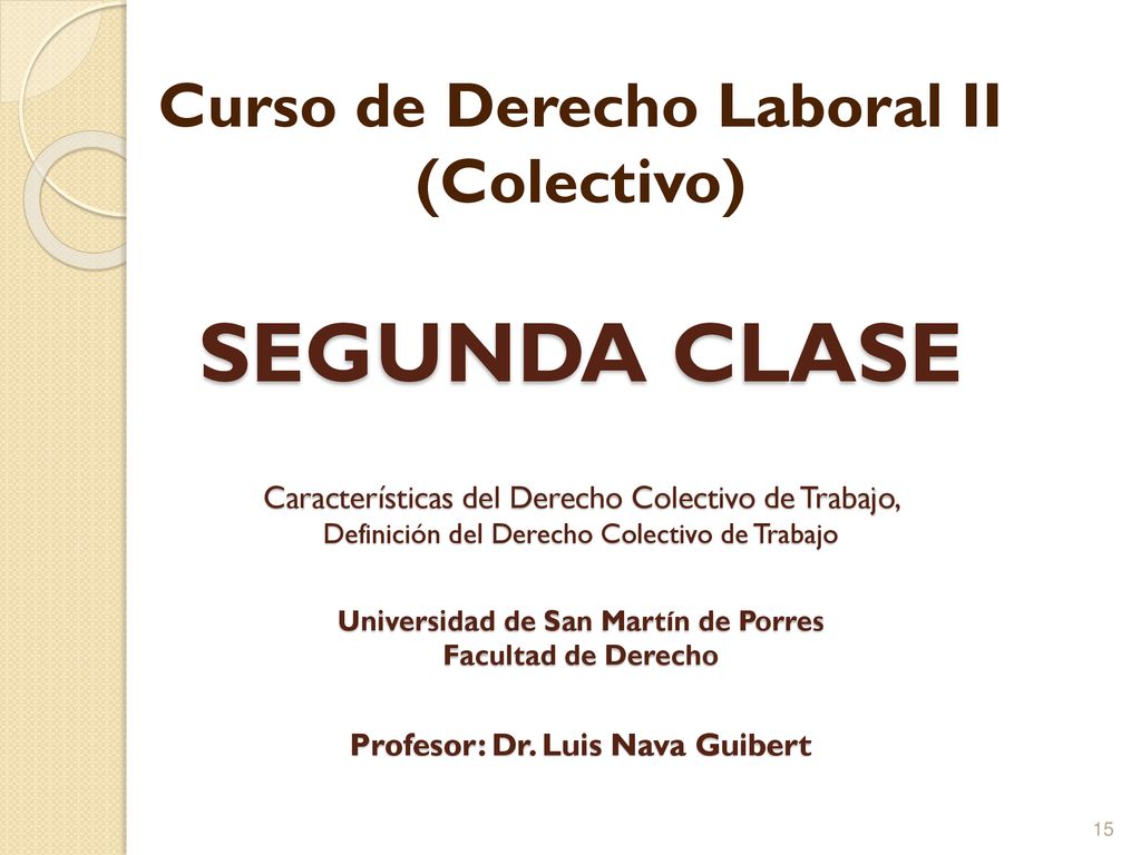 Curso de Derecho Laboral II (Colectivo) SEGUNDA CLASE Características del Derecho Colectivo de Trabajo, Definición del Derecho Colectivo de Trabajo Universidad de San Martín de Porres Facultad de Derecho Profesor: Dr.