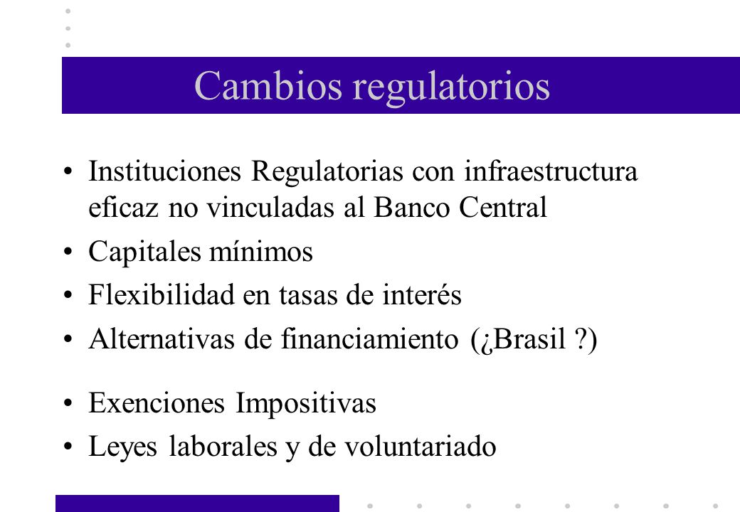 Cambios regulatorios Instituciones Regulatorias con infraestructura eficaz no vinculadas al Banco Central.