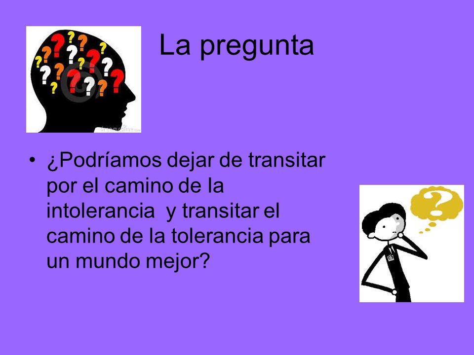La pregunta ¿Podríamos dejar de transitar por el camino de la intolerancia y transitar el camino de la tolerancia para un mundo mejor