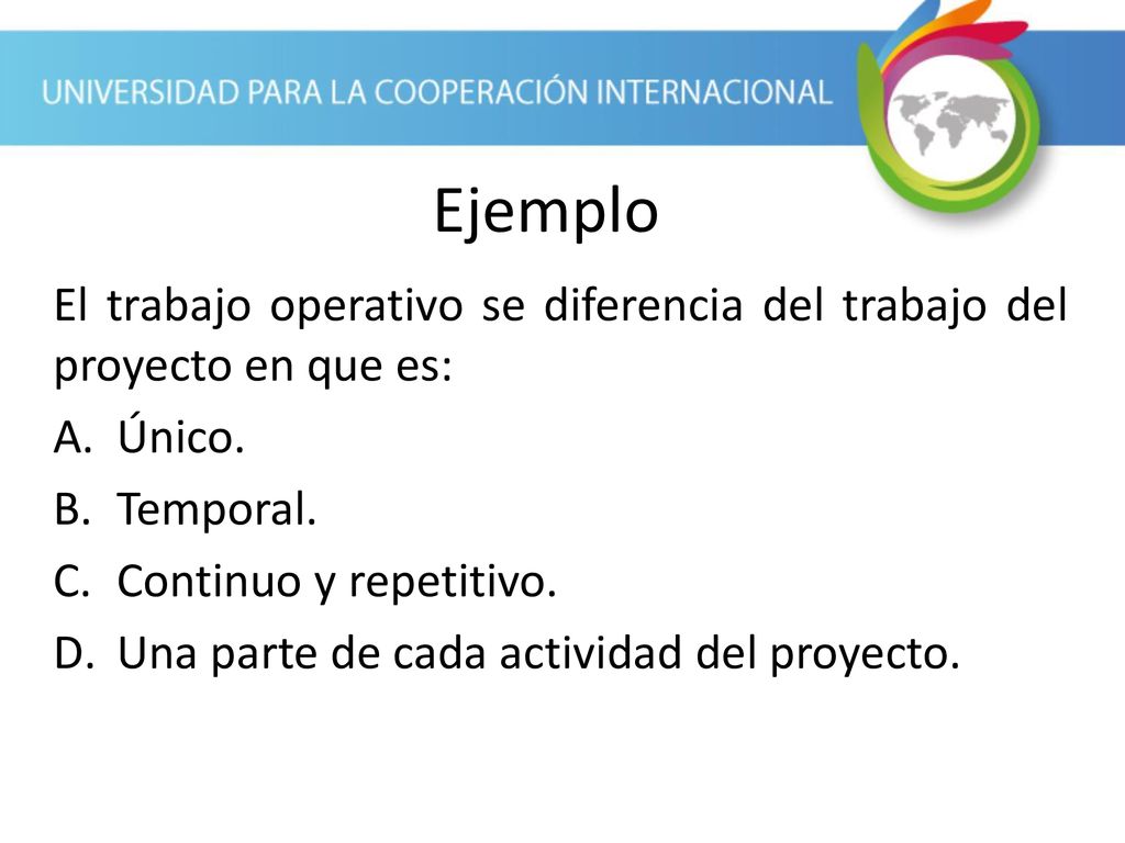 Ejemplo El trabajo operativo se diferencia del trabajo del proyecto en que es: Único. Temporal. Continuo y repetitivo.