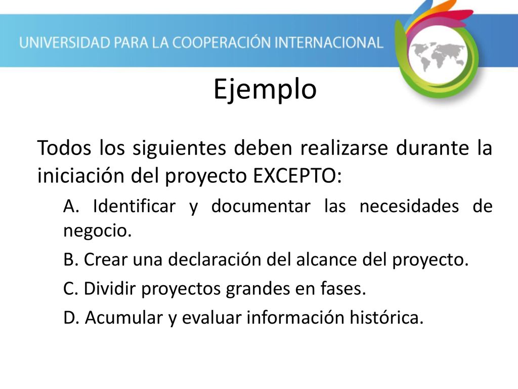 Ejemplo Todos los siguientes deben realizarse durante la iniciación del proyecto EXCEPTO: A. Identificar y documentar las necesidades de negocio.